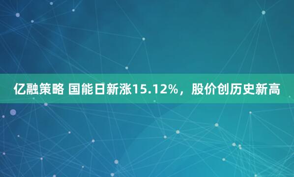 亿融策略 国能日新涨15.12%，股价创历史新高