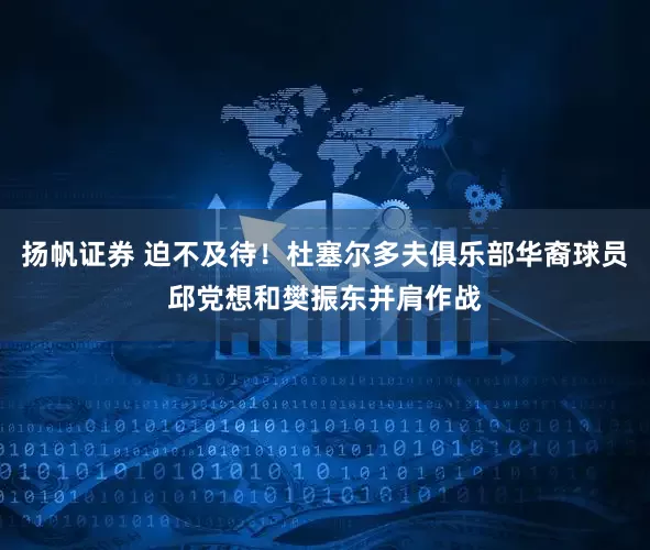 扬帆证券 迫不及待！杜塞尔多夫俱乐部华裔球员邱党想和樊振东并肩作战