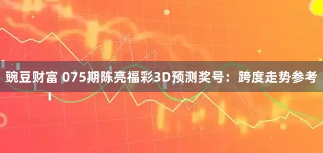 豌豆财富 075期陈亮福彩3D预测奖号：跨度走势参考