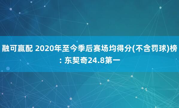 融可赢配 2020年至今季后赛场均得分(不含罚球)榜: 东契奇24.8第一