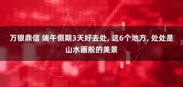 万银鼎信 端午假期3天好去处, 这6个地方, 处处是山水画般的美景