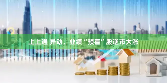 上上通 异动，业绩“预喜”股逆市大涨