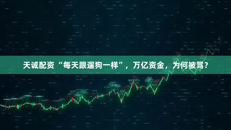 天诚配资 “每天跟遛狗一样”，万亿资金，为何被骂？