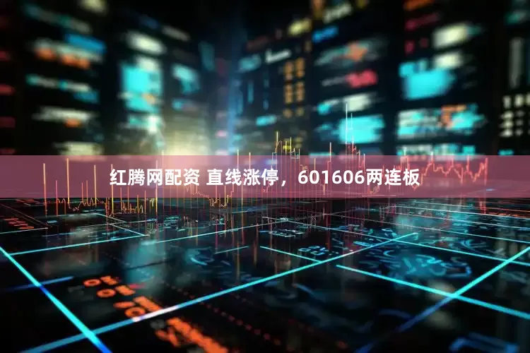 红腾网配资 直线涨停，601606两连板