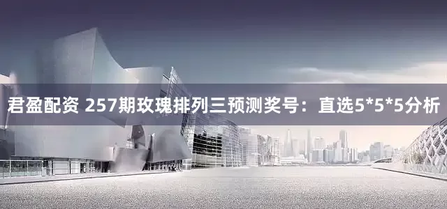 君盈配资 257期玫瑰排列三预测奖号：直选5*5*5分析